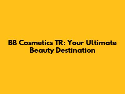 BB Cosmetics TR: Your Ultimate Beauty Destination