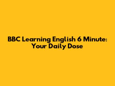BBC Learning English 6 Minute: Your Daily Dose