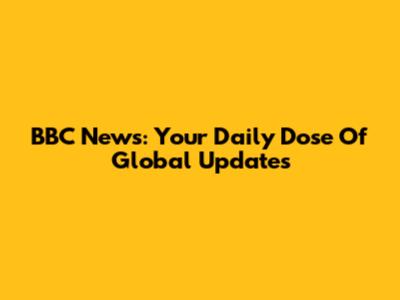 BBC News: Your Daily Dose Of Global Updates