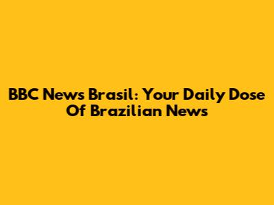 BBC News Brasil: Your Daily Dose Of Brazilian News