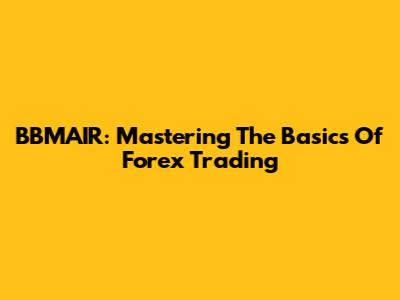 BBMAIR: Mastering The Basics Of Forex Trading