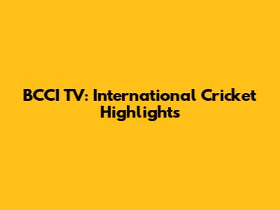 BCCI TV: International Cricket Highlights