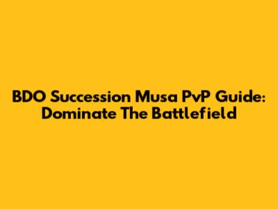BDO Succession Musa PvP Guide: Dominate The Battlefield