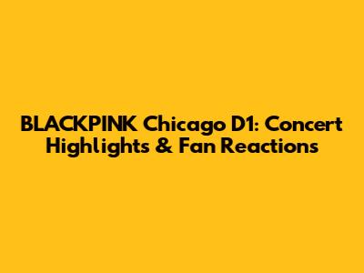 BLACKPINK Chicago D1: Concert Highlights & Fan Reactions