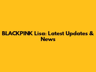 BLACKPINK Lisa: Latest Updates & News