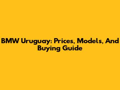 BMW Uruguay: Prices, Models, And Buying Guide