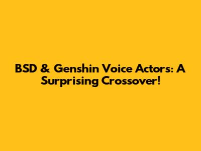 BSD & Genshin Voice Actors: A Surprising Crossover!