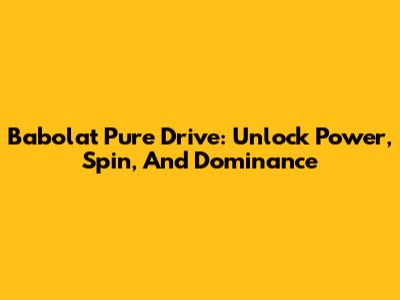 Babolat Pure Drive: Unlock Power, Spin, And Dominance