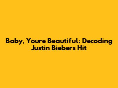 Baby, You're Beautiful: Decoding Justin Bieber's Hit