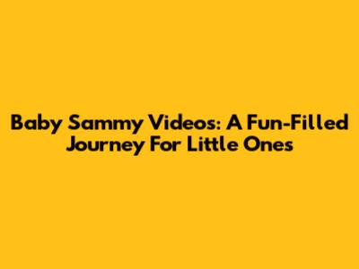Baby Sammy Videos: A Fun-Filled Journey For Little Ones