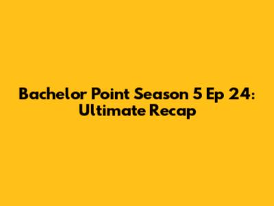 Bachelor Point Season 5 Ep 24: Ultimate Recap