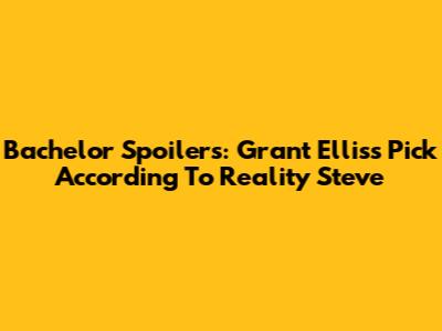 Bachelor Spoilers: Grant Ellis's Pick According To Reality Steve