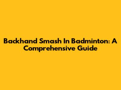 Backhand Smash In Badminton: A Comprehensive Guide