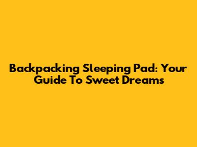 Backpacking Sleeping Pad: Your Guide To Sweet Dreams