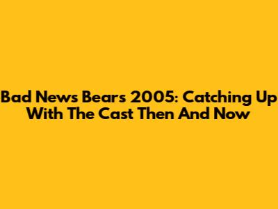 Bad News Bears 2005: Catching Up With The Cast Then And Now
