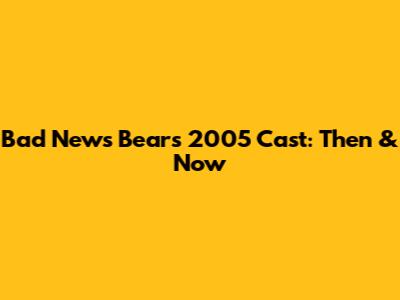 Bad News Bears 2005 Cast: Then & Now