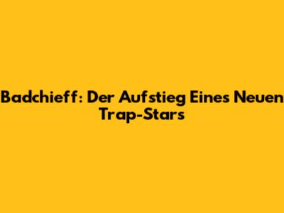 Badchieff: Der Aufstieg Eines Neuen Trap-Stars