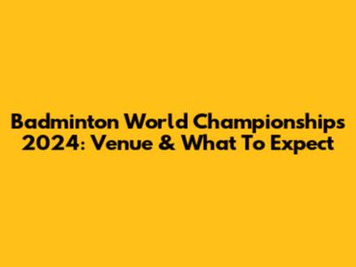 Badminton World Championships 2024: Venue & What To Expect