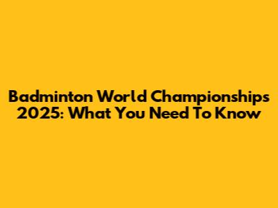 Badminton World Championships 2025: What You Need To Know