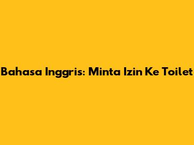 Bahasa Inggris: Minta Izin Ke Toilet