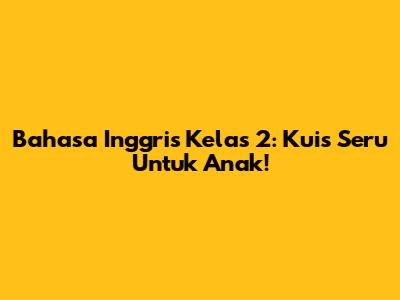 Bahasa Inggris Kelas 2: Kuis Seru Untuk Anak!