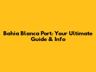 Bahia Blanca Port: Your Ultimate Guide & Info
