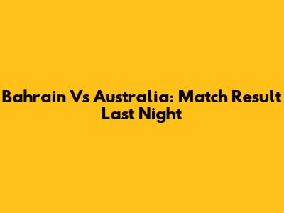 Bahrain Vs Australia: Match Result Last Night