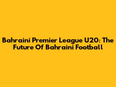 Bahraini Premier League U20: The Future Of Bahraini Football
