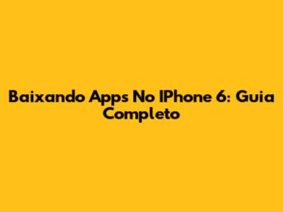 Baixando Apps No IPhone 6: Guia Completo
