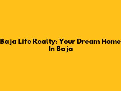 Baja Life Realty: Your Dream Home In Baja