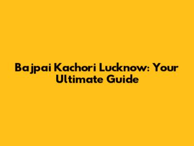 Bajpai Kachori Lucknow: Your Ultimate Guide