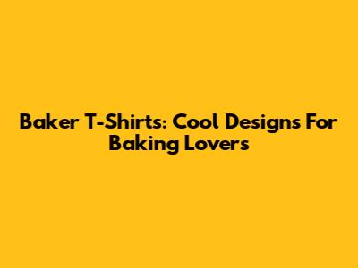 Baker T-Shirts: Cool Designs For Baking Lovers