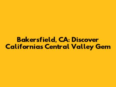 Bakersfield, CA: Discover California's Central Valley Gem