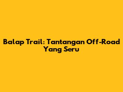 Balap Trail: Tantangan Off-Road Yang Seru
