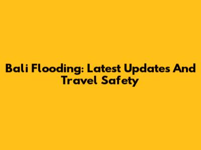 Bali Flooding: Latest Updates And Travel Safety