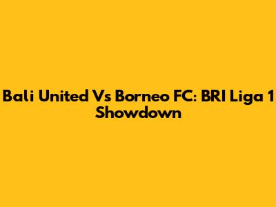 Bali United Vs Borneo FC: BRI Liga 1 Showdown