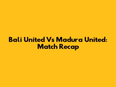Bali United Vs Madura United: Match Recap