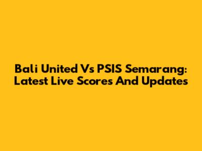 Bali United Vs PSIS Semarang: Latest Live Scores And Updates