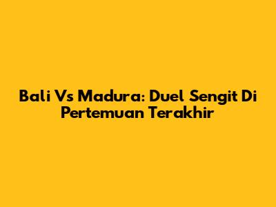 Bali Vs Madura: Duel Sengit Di Pertemuan Terakhir