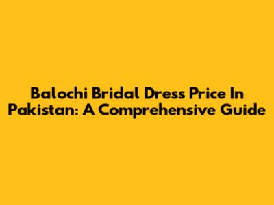 Balochi Bridal Dress Price In Pakistan: A Comprehensive Guide