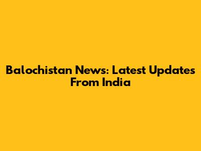 Balochistan News: Latest Updates From India