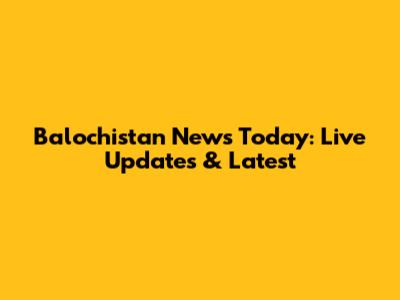 Balochistan News Today: Live Updates & Latest