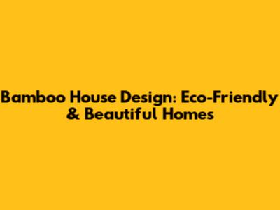 Bamboo House Design: Eco-Friendly & Beautiful Homes