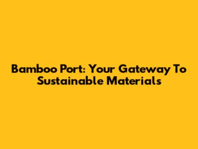 Bamboo Port: Your Gateway To Sustainable Materials