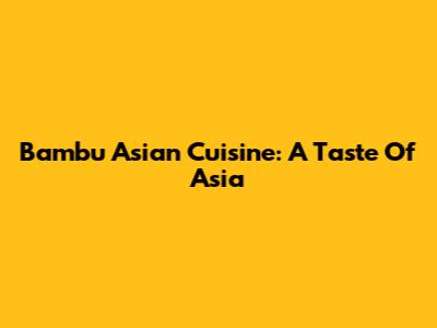 Bambu Asian Cuisine: A Taste Of Asia