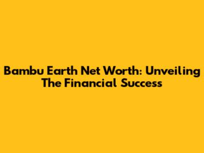 Bambu Earth Net Worth: Unveiling The Financial Success