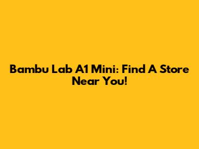 Bambu Lab A1 Mini: Find A Store Near You!