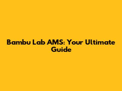Bambu Lab AMS: Your Ultimate Guide