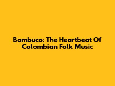 Bambuco: The Heartbeat Of Colombian Folk Music