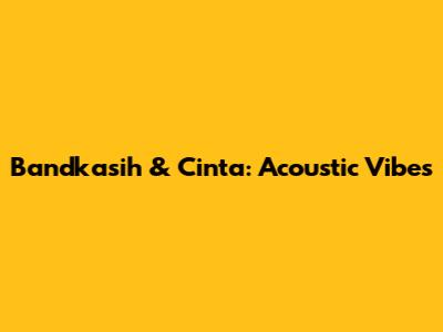 Bandkasih & Cinta: Acoustic Vibes